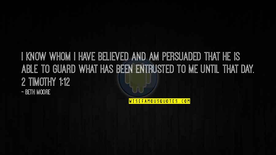 Day 2 Day Quotes By Beth Moore: I know whom I have believed and am