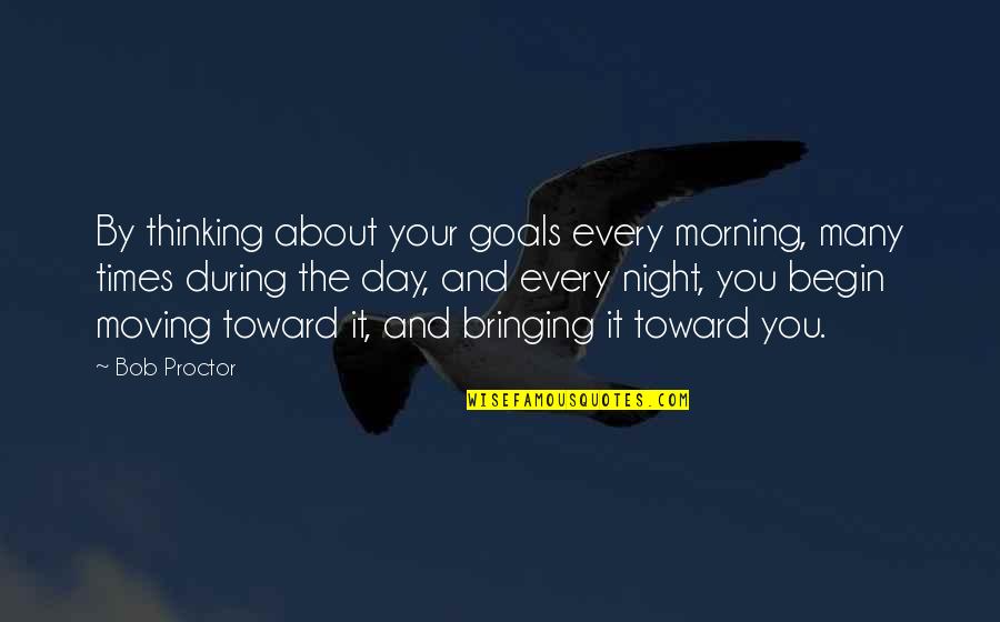 Day Begin Quotes By Bob Proctor: By thinking about your goals every morning, many