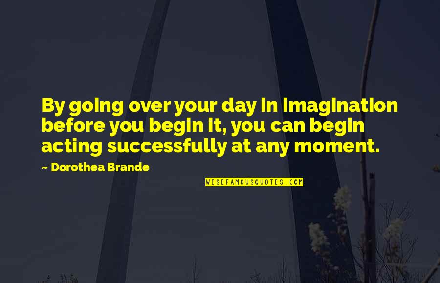 Day Begin Quotes By Dorothea Brande: By going over your day in imagination before