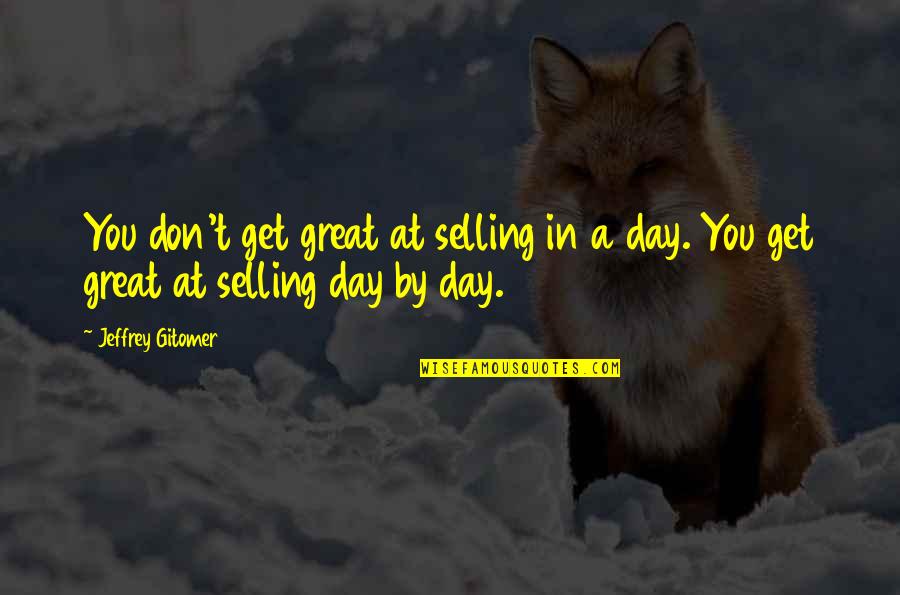 Day By Day By Day By Day Quotes By Jeffrey Gitomer: You don't get great at selling in a