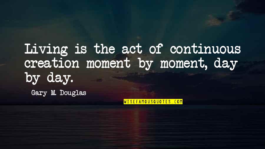 Day By Day Life Quotes By Gary M. Douglas: Living is the act of continuous creation moment