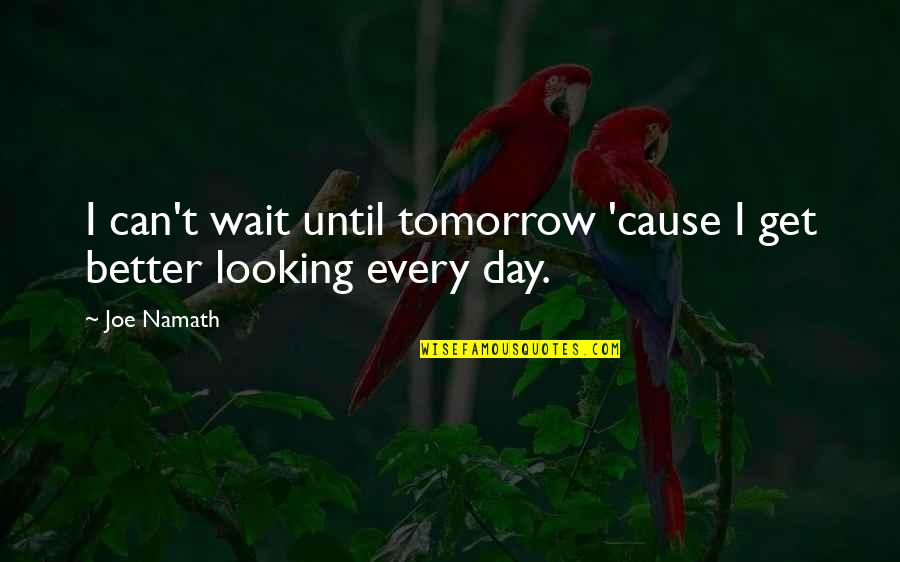 Day Can Only Get Better Quotes By Joe Namath: I can't wait until tomorrow 'cause I get