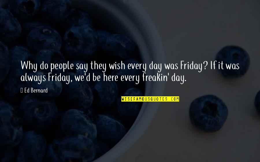 Day Friday Quotes By Ed Bernard: Why do people say they wish every day