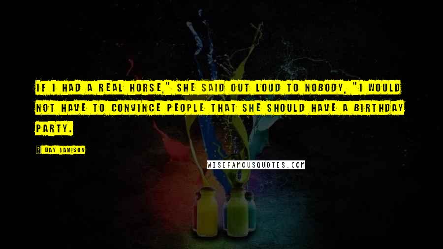 Day Jamison quotes: If I had a real horse," she said out loud to nobody, "I would not have to convince people that she should have a birthday party.