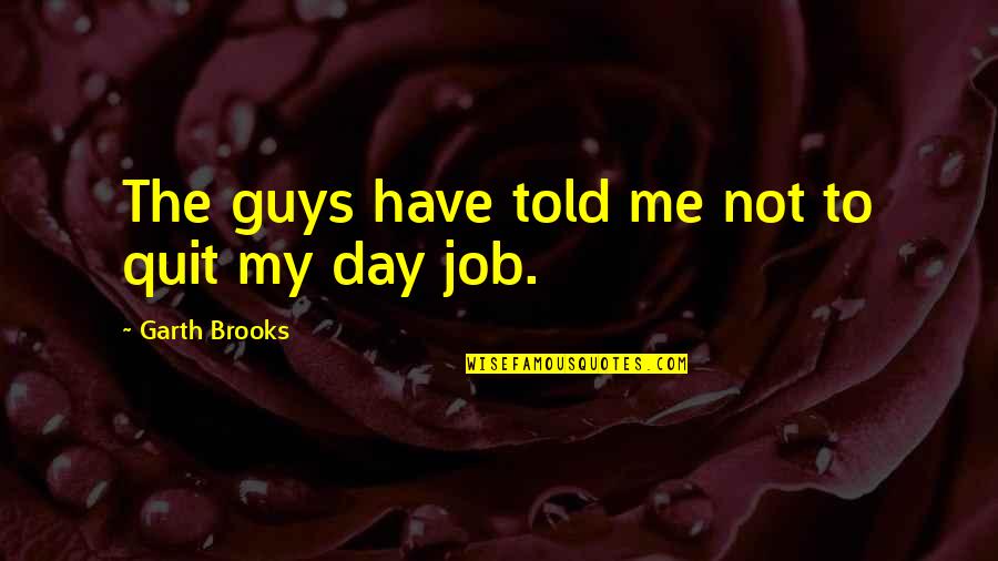 Day Job Quotes By Garth Brooks: The guys have told me not to quit Day Job Quotes By Garth Brooks: The guys have told me not to quit