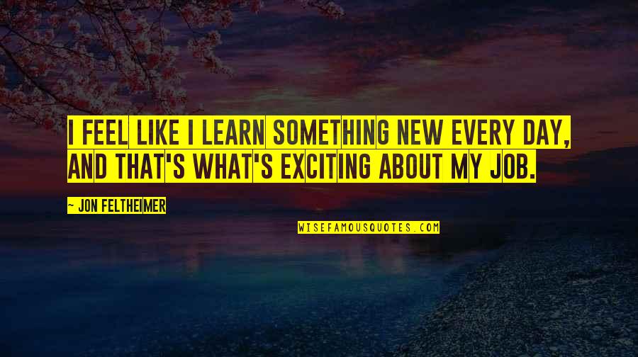 Day Job Quotes By Jon Feltheimer: I feel like I learn something new every Day Job Quotes By Jon Feltheimer: I feel like I learn something new every