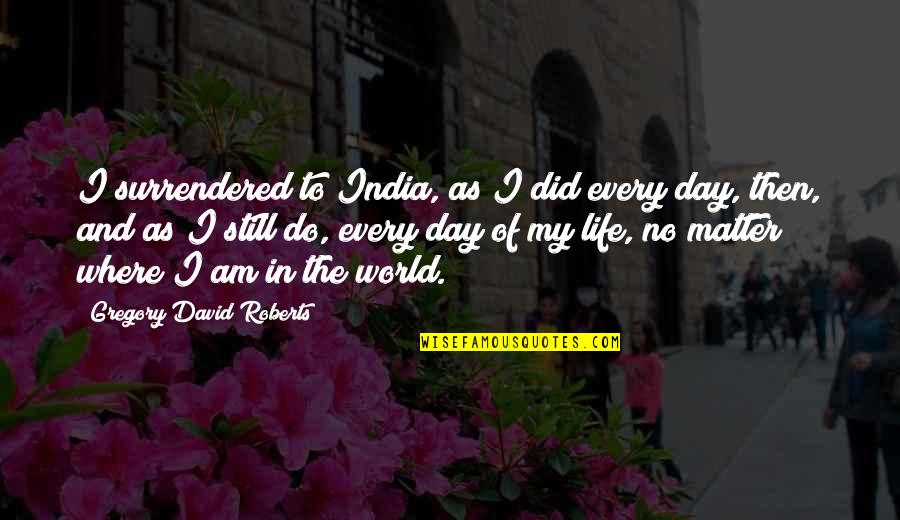 Day Of My Life Quotes By Gregory David Roberts: I surrendered to India, as I did every