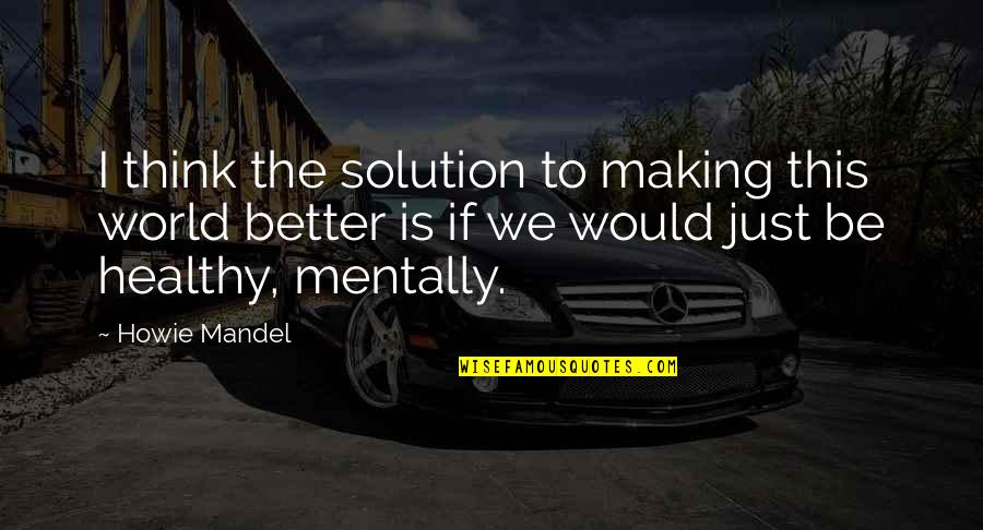 Day Of The Doctor Quotes By Howie Mandel: I think the solution to making this world Day Of The Doctor Quotes By Howie Mandel: I think the solution to making this world