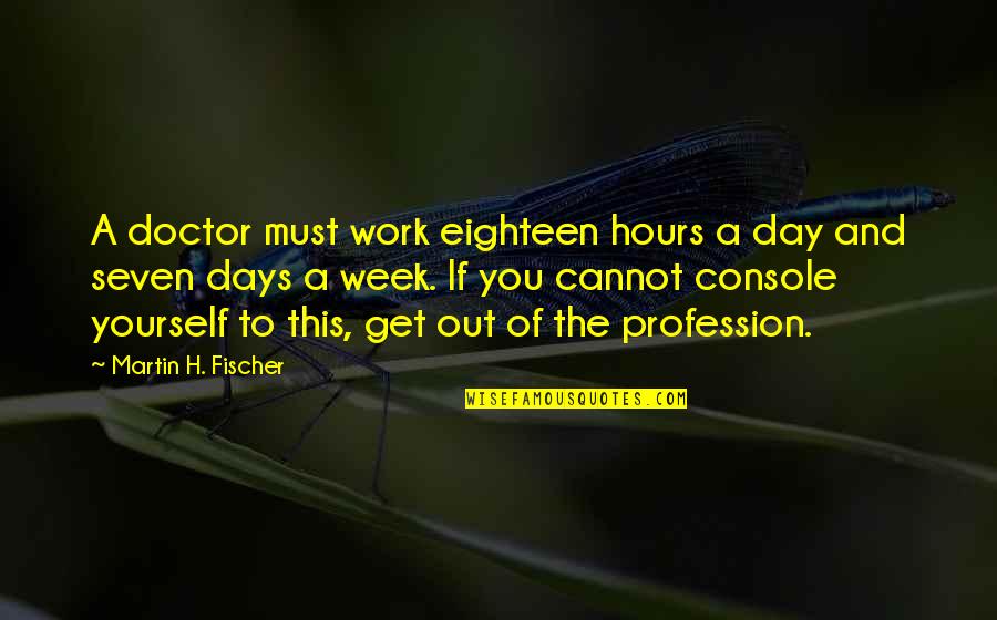 Day Of The Doctor Quotes By Martin H. Fischer: A doctor must work eighteen hours a day Day Of The Doctor Quotes By Martin H. Fischer: A doctor must work eighteen hours a day