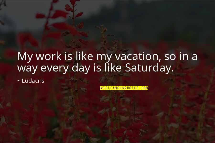 Day Of Vacation Quotes By Ludacris: My work is like my vacation, so in