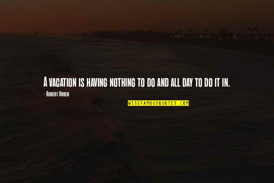 Day Of Vacation Quotes By Robert Orben: A vacation is having nothing to do and