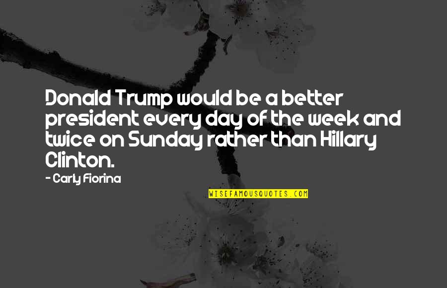 Day Of Week Quotes By Carly Fiorina: Donald Trump would be a better president every