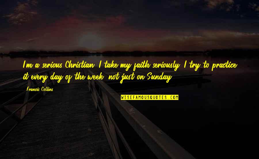 Day Of Week Quotes By Francis Collins: I'm a serious Christian. I take my faith