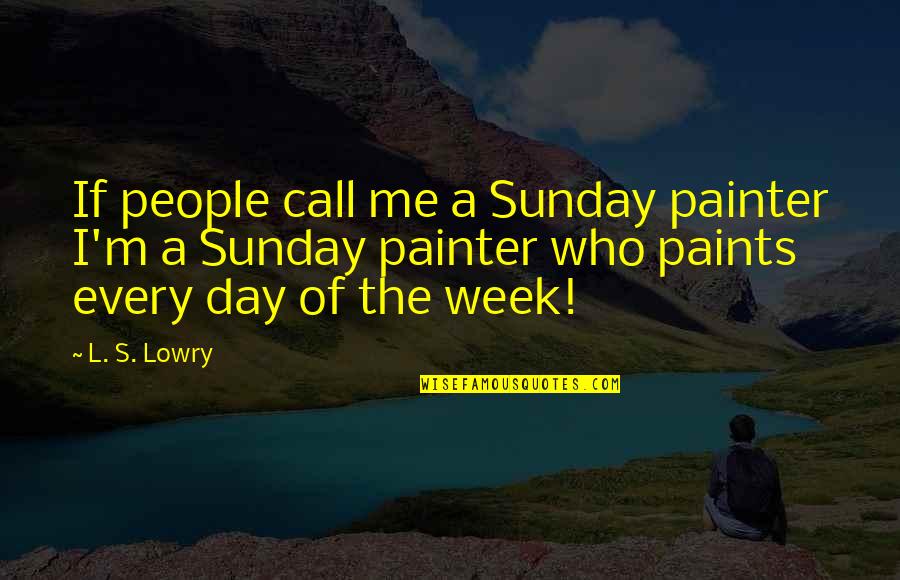 Day Of Week Quotes By L. S. Lowry: If people call me a Sunday painter I'm
