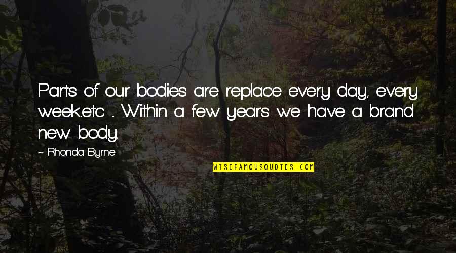 Day Of Week Quotes By Rhonda Byrne: Parts of our bodies are replace every day,