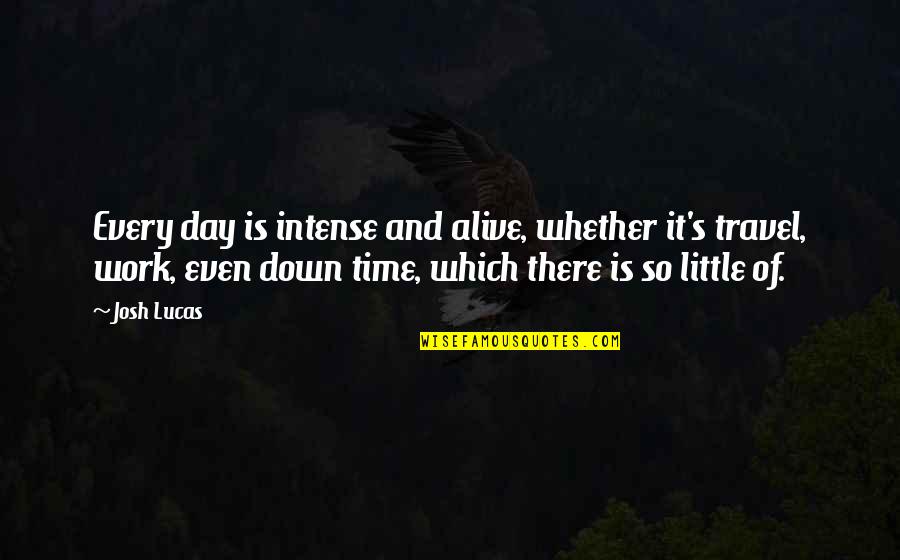 Day Of Work Quotes By Josh Lucas: Every day is intense and alive, whether it's