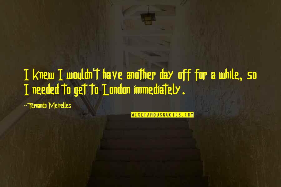 Day Off Quotes By Fernando Meirelles: I knew I wouldn't have another day off