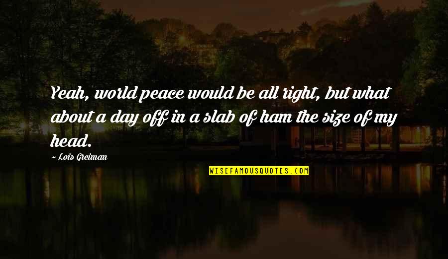 Day Off Quotes By Lois Greiman: Yeah, world peace would be all right, but