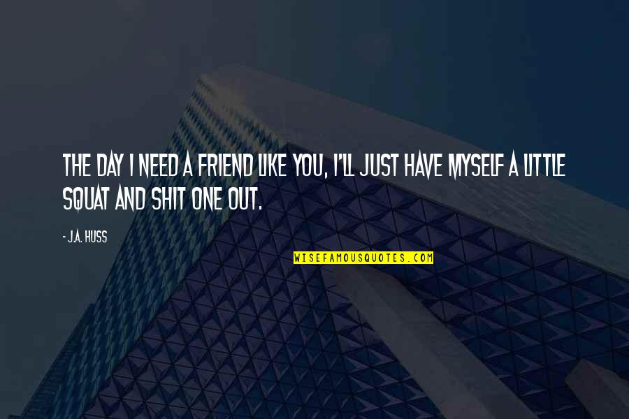 Day One Friend Quotes By J.A. Huss: The day I need a friend like you,