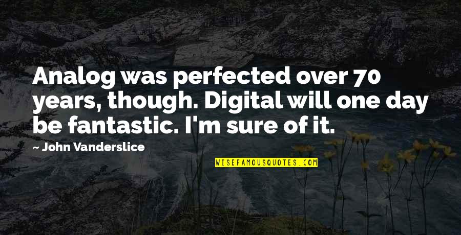 Day One Quotes By John Vanderslice: Analog was perfected over 70 years, though. Digital