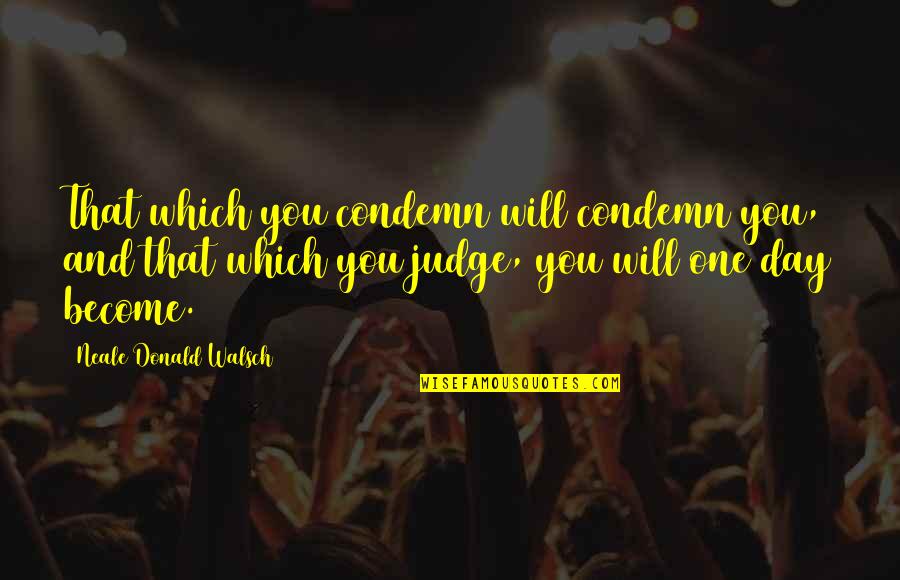 Day One Quotes By Neale Donald Walsch: That which you condemn will condemn you, and