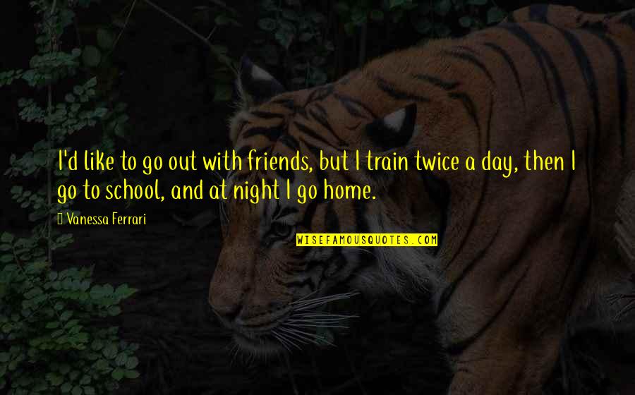 Day Out With Friends Quotes By Vanessa Ferrari: I'd like to go out with friends, but Day Out With Friends Quotes By Vanessa Ferrari: I'd like to go out with friends, but