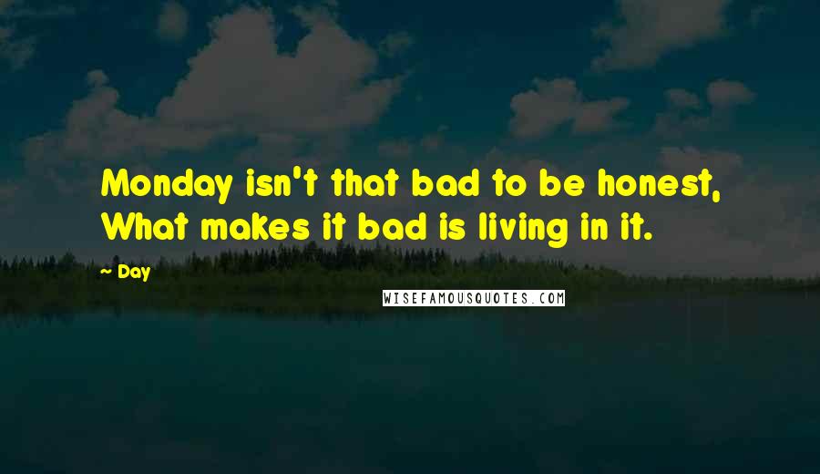Day quotes: Monday isn't that bad to be honest, What makes it bad is living in it.