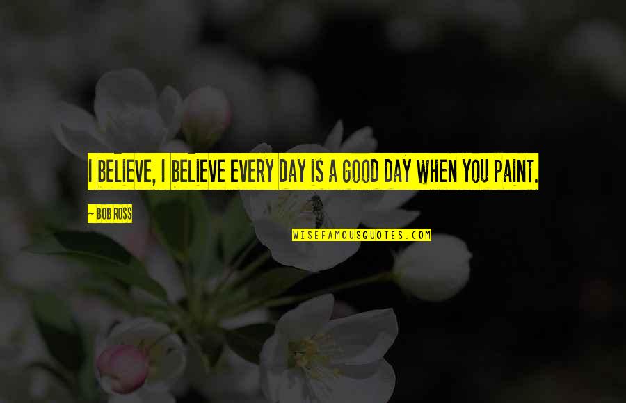 Day Ross Quotes By Bob Ross: I believe, I believe every day is a