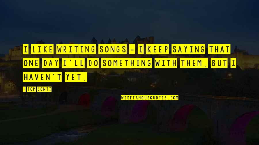 Day Saying Quotes By Tom Conti: I like writing songs - I keep saying
