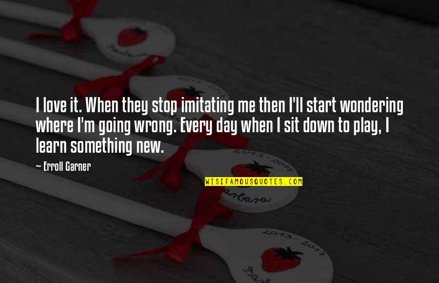 Day Start With Love Quotes By Erroll Garner: I love it. When they stop imitating me Day Start With Love Quotes By Erroll Garner: I love it. When they stop imitating me