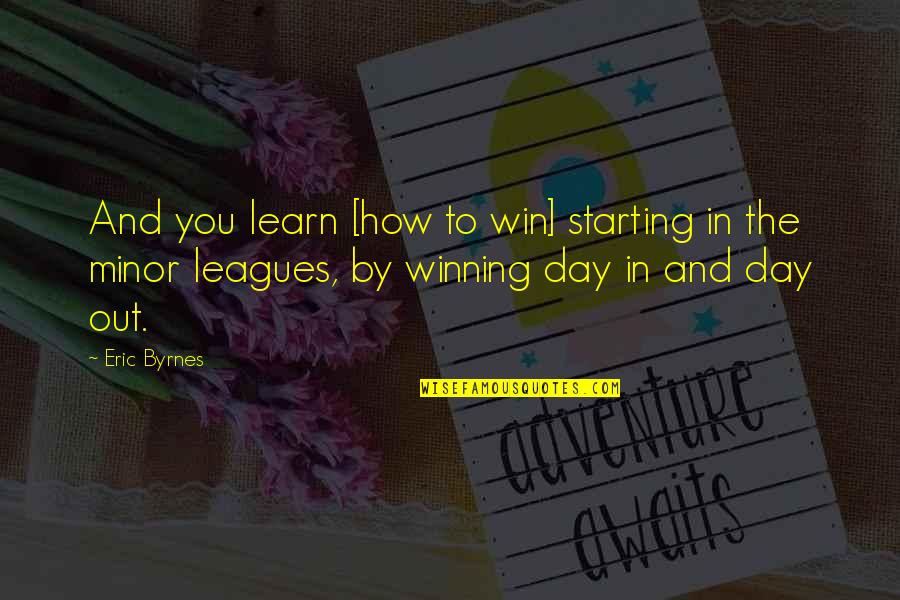 Day Starting Quotes By Eric Byrnes: And you learn [how to win] starting in