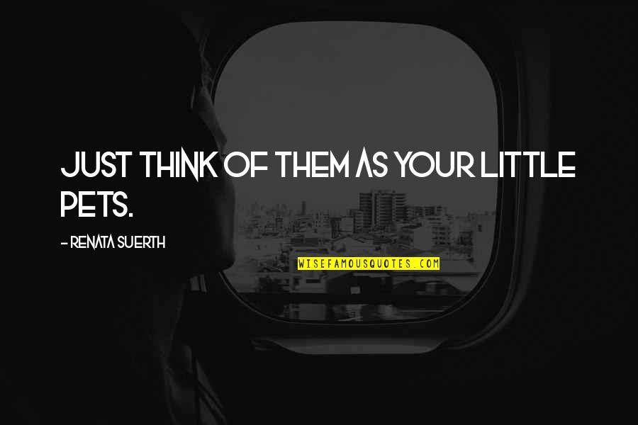 Day Time Tv Quotes By Renata Suerth: Just think of them as your little pets.