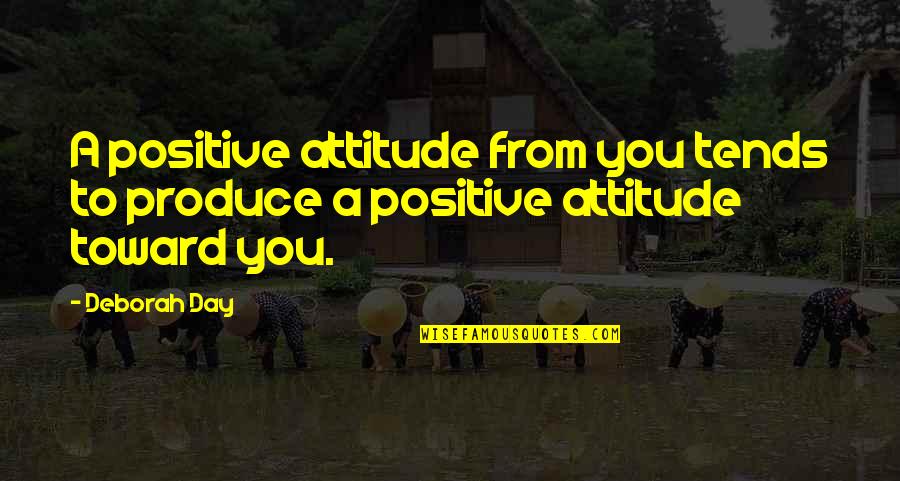 Day To Day Positive Quotes By Deborah Day: A positive attitude from you tends to produce