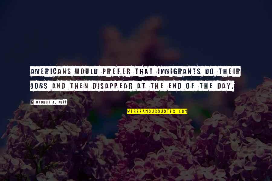 Day To End Racism Quotes By George F. Will: Americans would prefer that immigrants do their jobs