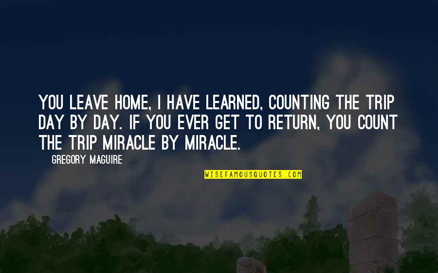 Day Trip Quotes By Gregory Maguire: You leave home, I have learned, counting the