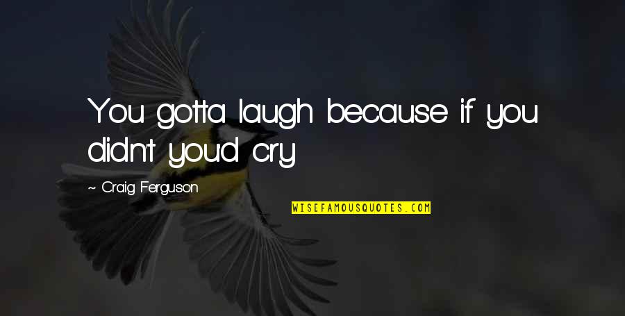 Day With Sister Quotes By Craig Ferguson: You gotta laugh because if you didn't you'd Day With Sister Quotes By Craig Ferguson: You gotta laugh because if you didn't you'd