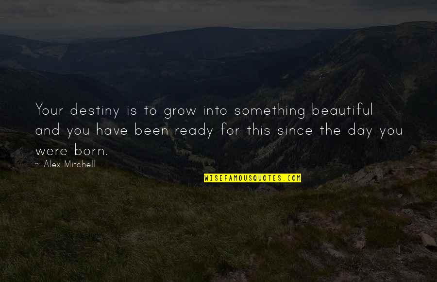 Day You Are Born Quotes By Alex Mitchell: Your destiny is to grow into something beautiful Day You Are Born Quotes By Alex Mitchell: Your destiny is to grow into something beautiful