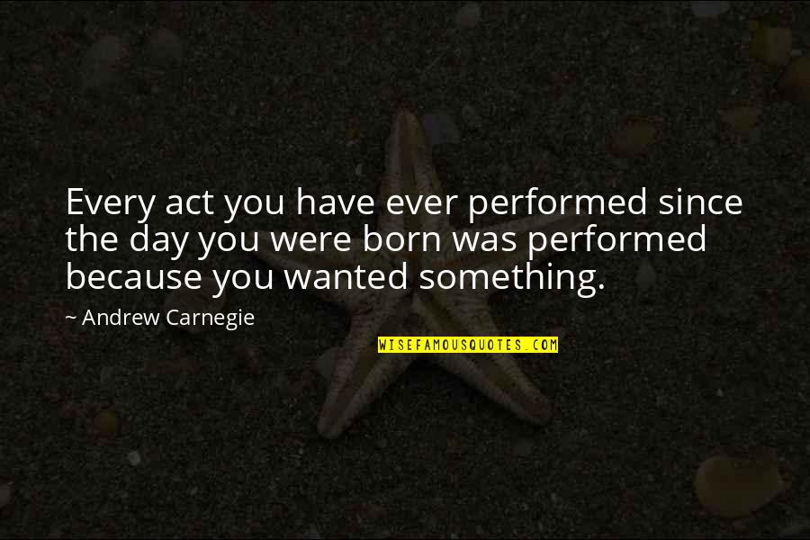 Day You Was Born Quotes By Andrew Carnegie: Every act you have ever performed since the