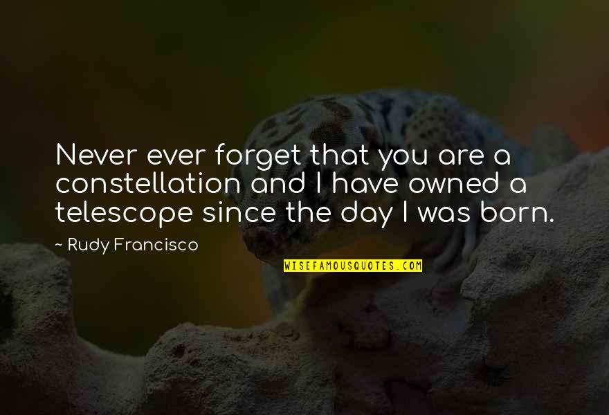 Day You Was Born Quotes By Rudy Francisco: Never ever forget that you are a constellation