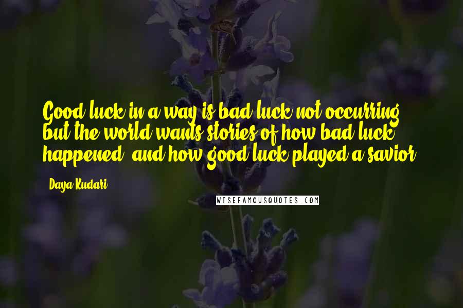 Daya Kudari quotes: Good luck in a way is bad luck not occurring, but the world wants stories of how bad luck happened, and how good luck played a savior.