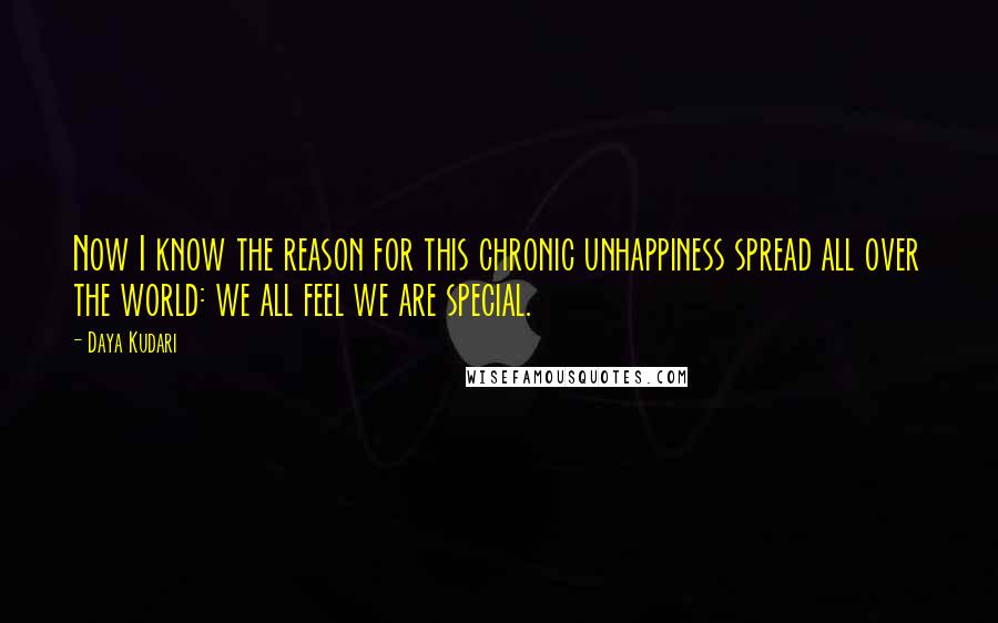 Daya Kudari quotes: Now I know the reason for this chronic unhappiness spread all over the world: we all feel we are special.
