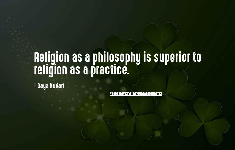 Daya Kudari quotes: Religion as a philosophy is superior to religion as a practice.