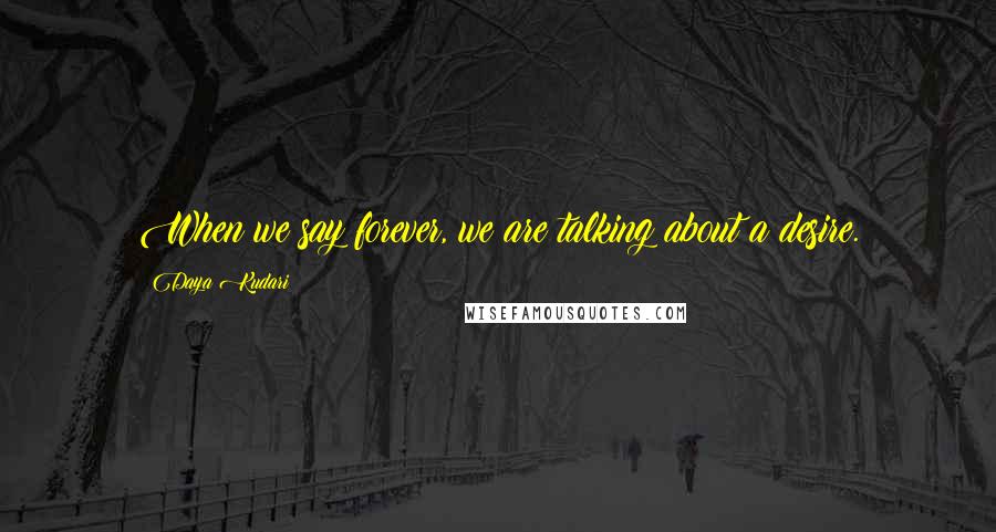 Daya Kudari quotes: When we say forever, we are talking about a desire.