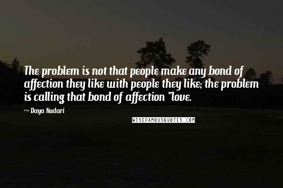Daya Kudari quotes: The problem is not that people make any bond of affection they like with people they like; the problem is calling that bond of affection "love.