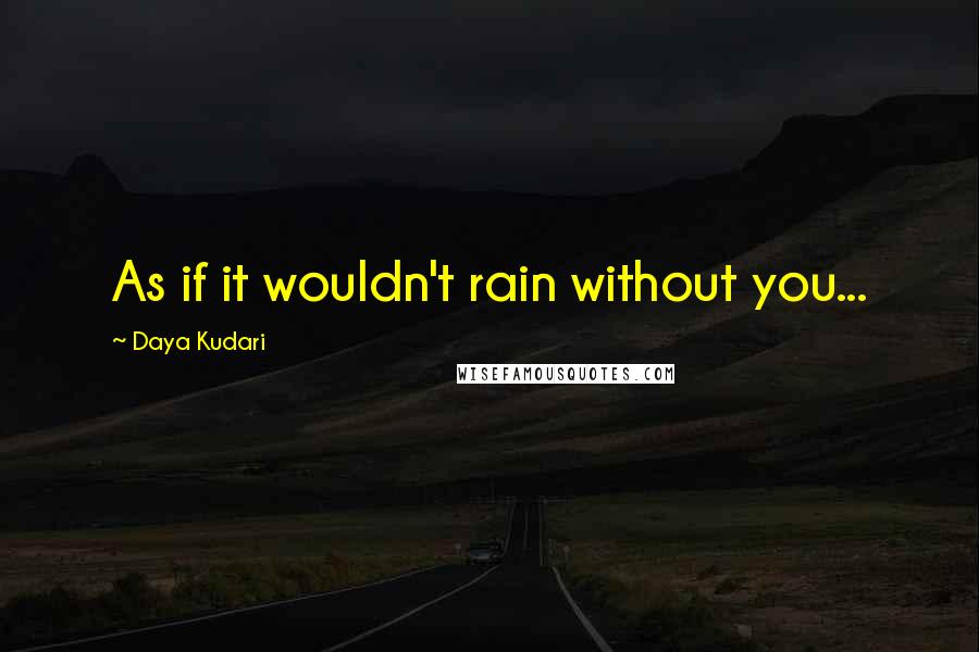 Daya Kudari quotes: As if it wouldn't rain without you...