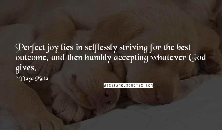 Daya Mata quotes: Perfect joy lies in selflessly striving for the best outcome, and then humbly accepting whatever God gives.