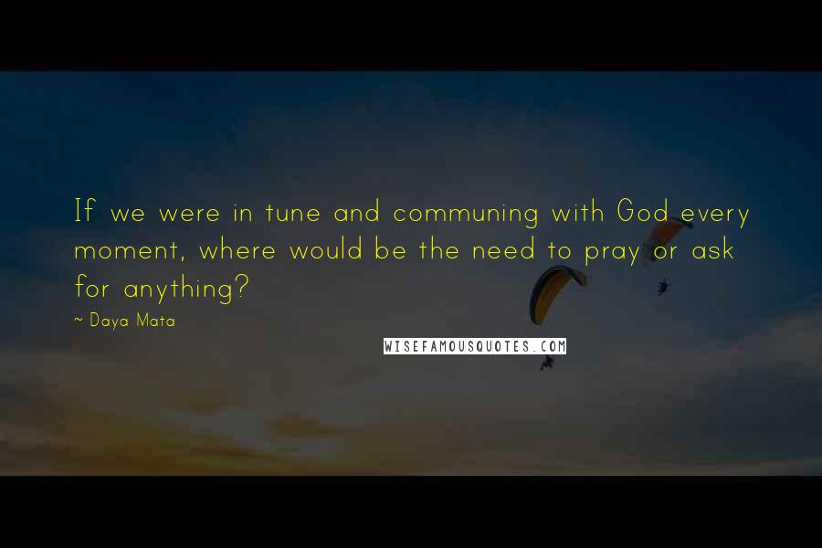 Daya Mata quotes: If we were in tune and communing with God every moment, where would be the need to pray or ask for anything?