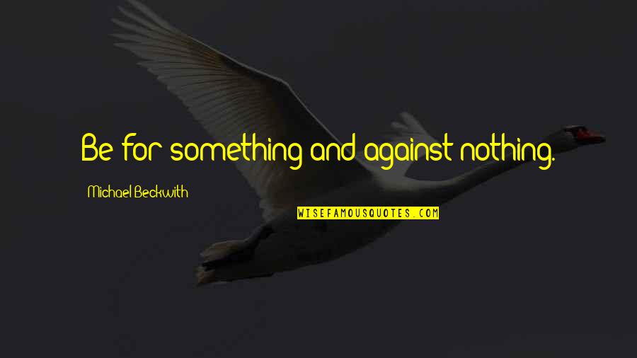 Dayalan Quotes By Michael Beckwith: Be for something and against nothing. Dayalan Quotes By Michael Beckwith: Be for something and against nothing.