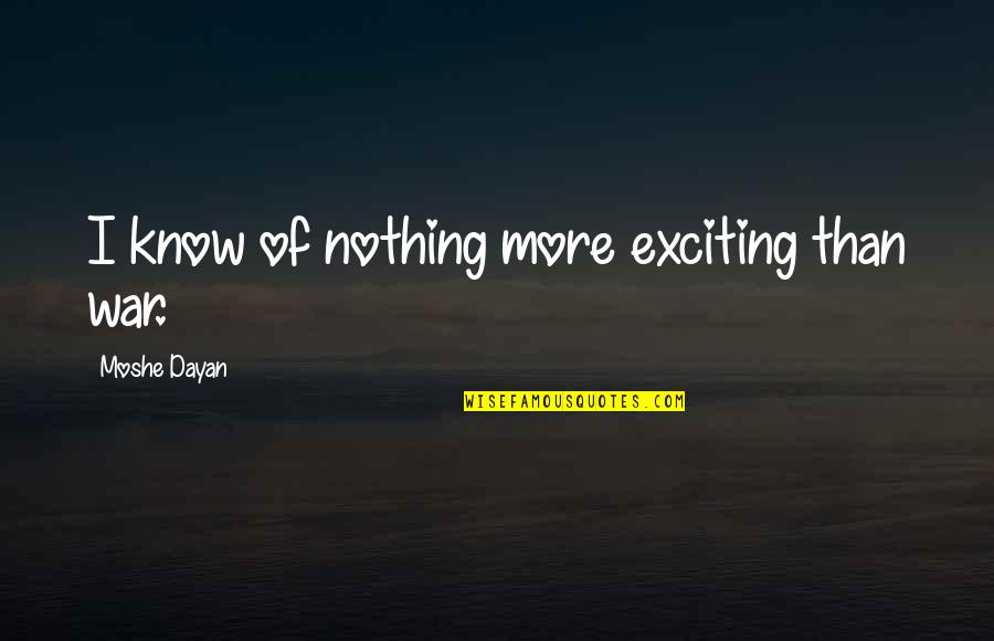 Dayan Quotes By Moshe Dayan: I know of nothing more exciting than war.