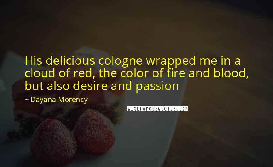 Dayana Morency quotes: His delicious cologne wrapped me in a cloud of red, the color of fire and blood, but also desire and passion Dayana Morency quotes: His delicious cologne wrapped me in a cloud of red, the color of fire and blood, but also desire and passion